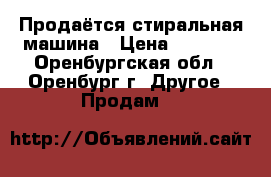 Продаётся стиральная машина › Цена ­ 7 500 - Оренбургская обл., Оренбург г. Другое » Продам   